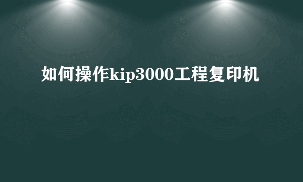 如何操作kip3000工程复印机