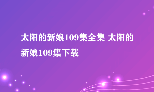 太阳的新娘109集全集 太阳的新娘109集下载