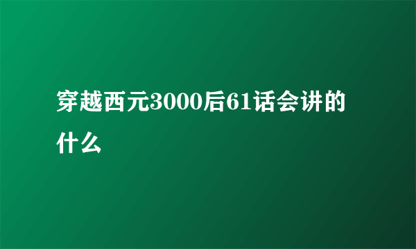 穿越西元3000后61话会讲的什么