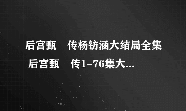 后宫甄嬛传杨钫涵大结局全集 后宫甄嬛传1-76集大结局下载观看