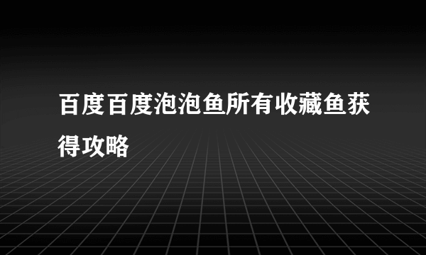 百度百度泡泡鱼所有收藏鱼获得攻略