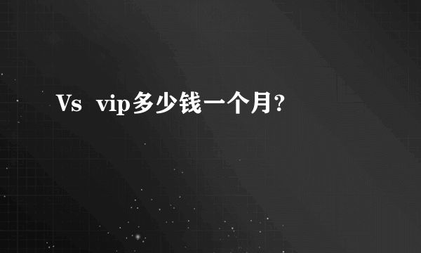 Vs  vip多少钱一个月?