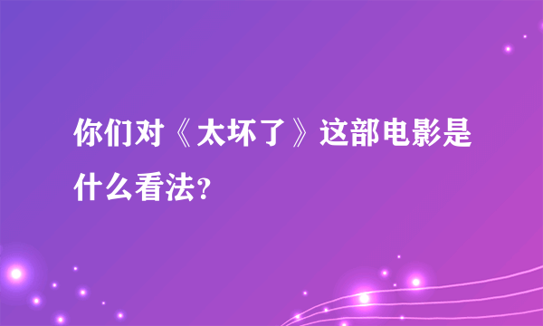 你们对《太坏了》这部电影是什么看法？