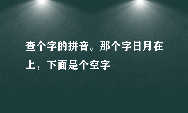 查个字的拼音。那个字日月在上，下面是个空字。