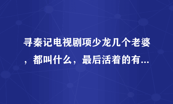 寻秦记电视剧项少龙几个老婆，都叫什么，最后活着的有几个？？？