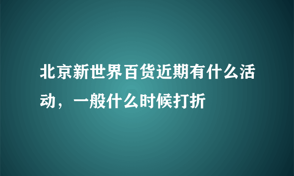 北京新世界百货近期有什么活动，一般什么时候打折