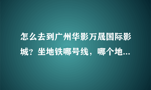 怎么去到广州华影万晟国际影城？坐地铁哪号线，哪个地方下车，然后呢