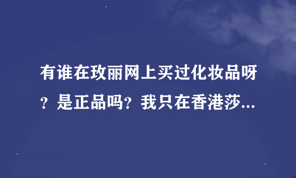 有谁在玫丽网上买过化妆品呀？是正品吗？我只在香港莎莎上买过，玫丽网是哪里的呀？