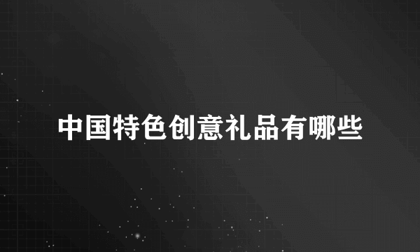 中国特色创意礼品有哪些