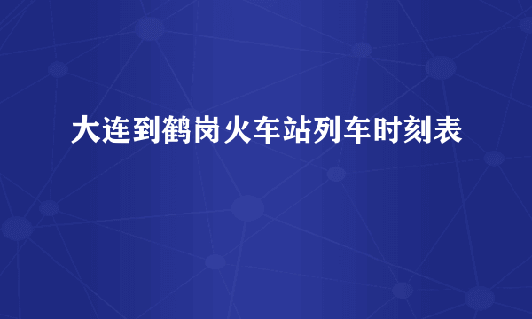 大连到鹤岗火车站列车时刻表