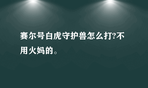 赛尔号白虎守护兽怎么打?不用火妈的。