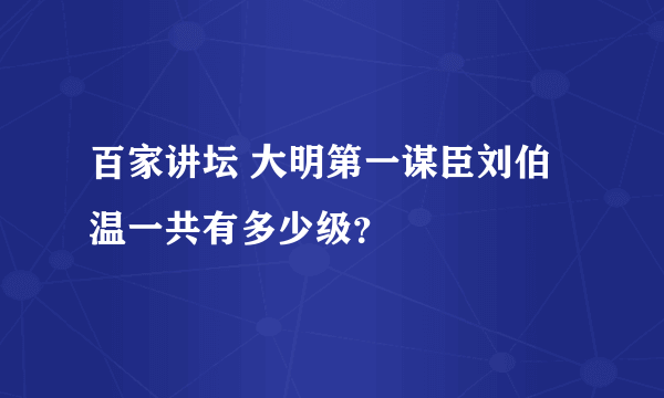 百家讲坛 大明第一谋臣刘伯温一共有多少级？