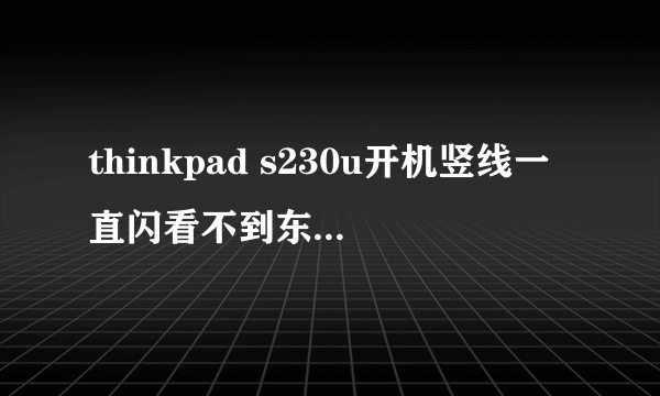 thinkpad s230u开机竖线一直闪看不到东西怎么回事?