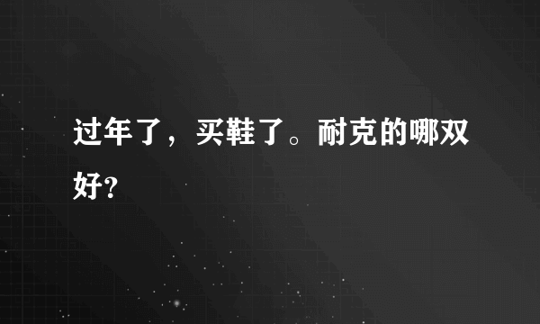 过年了，买鞋了。耐克的哪双好？