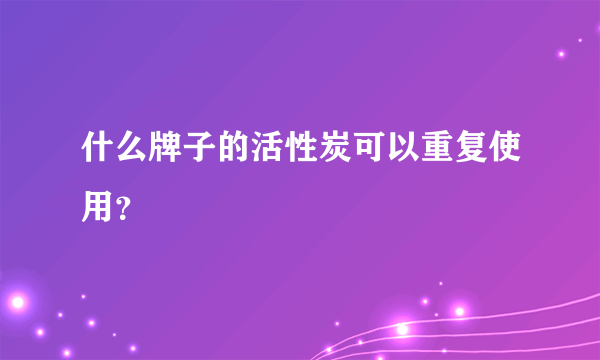 什么牌子的活性炭可以重复使用？