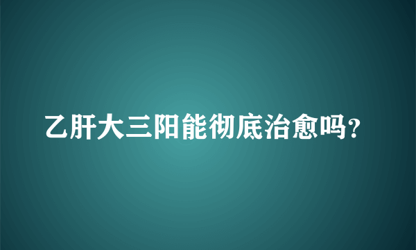 乙肝大三阳能彻底治愈吗？