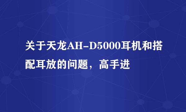 关于天龙AH-D5000耳机和搭配耳放的问题，高手进