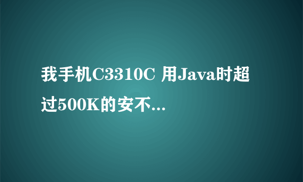 我手机C3310C 用Java时超过500K的安不了 存储量不超过4M 有时还总死机 怎么办呢?? 还有QQ浏览器的左右...