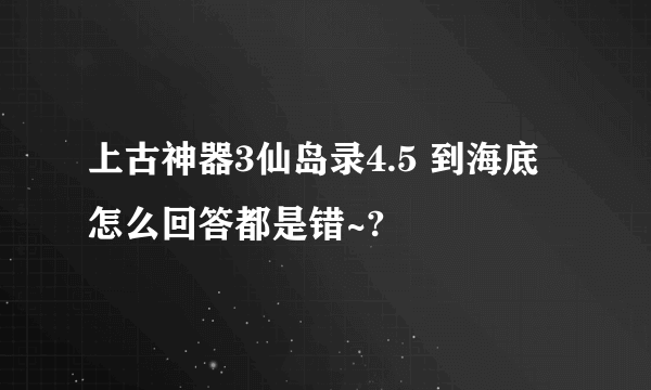 上古神器3仙岛录4.5 到海底怎么回答都是错~?