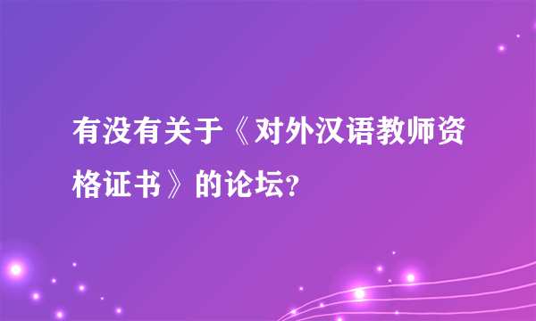 有没有关于《对外汉语教师资格证书》的论坛？