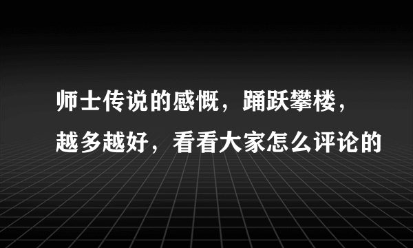 师士传说的感慨，踊跃攀楼，越多越好，看看大家怎么评论的