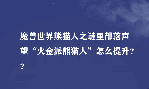 魔兽世界熊猫人之谜里部落声望“火金派熊猫人”怎么提升？？