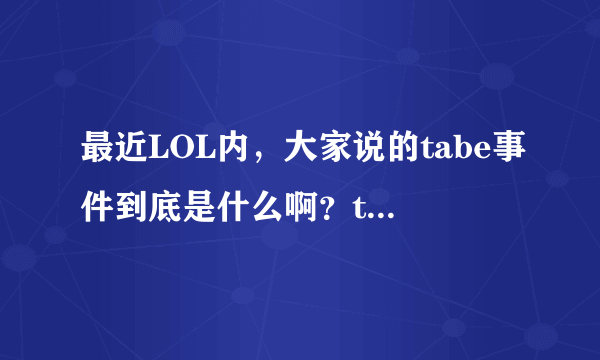 最近LOL内，大家说的tabe事件到底是什么啊？tabe到底干什么了？