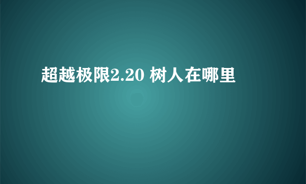 超越极限2.20 树人在哪里