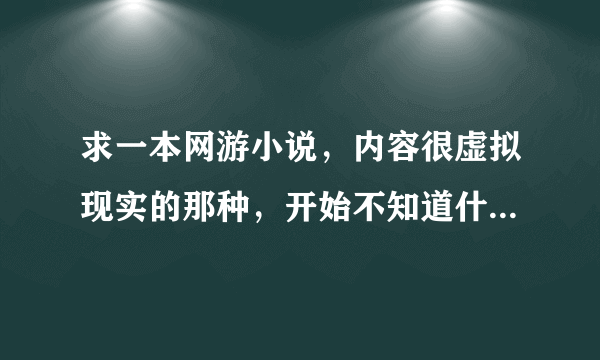 求一本网游小说，内容很虚拟现实的那种，开始不知道什么原因在游戏里面死了就真死亡了