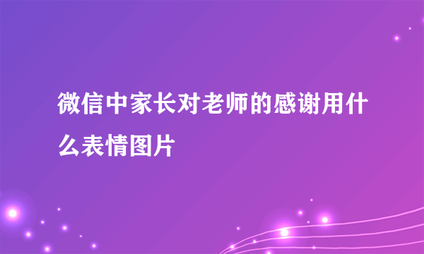 微信中家长对老师的感谢用什么表情图片