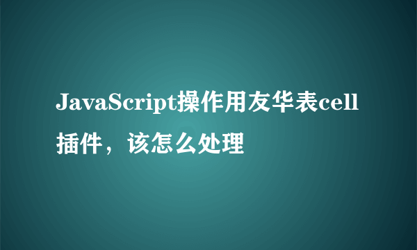 JavaScript操作用友华表cell插件，该怎么处理