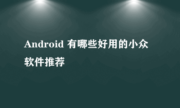 Android 有哪些好用的小众软件推荐