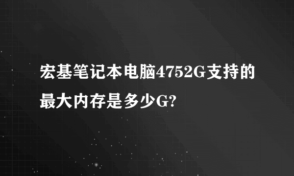 宏基笔记本电脑4752G支持的最大内存是多少G?