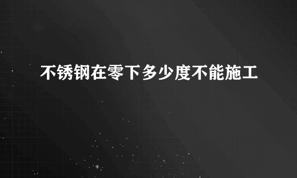 不锈钢在零下多少度不能施工