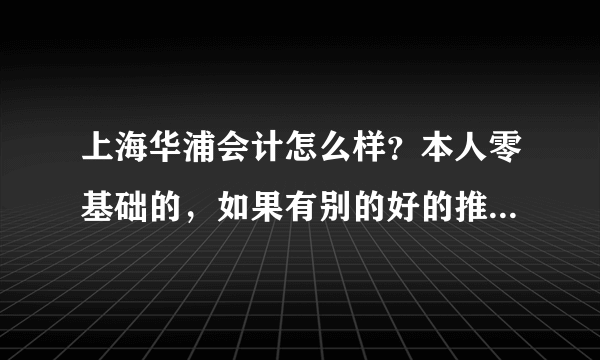 上海华浦会计怎么样？本人零基础的，如果有别的好的推荐也可以说说