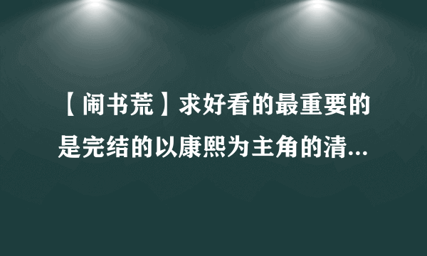 【闹书荒】求好看的最重要的是完结的以康熙为主角的清穿小说，偶是康师傅党，麻烦各位亲推荐几本