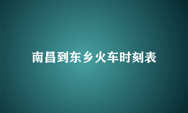 南昌到东乡火车时刻表