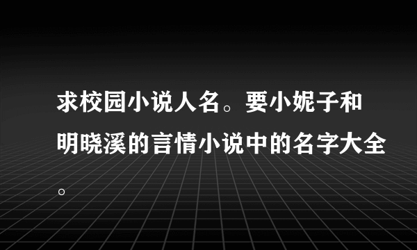 求校园小说人名。要小妮子和明晓溪的言情小说中的名字大全。