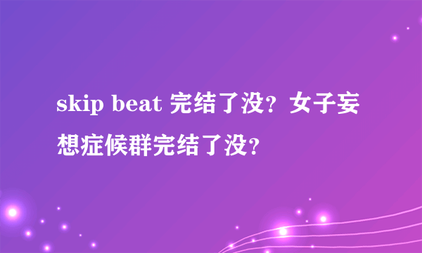 skip beat 完结了没？女子妄想症候群完结了没？