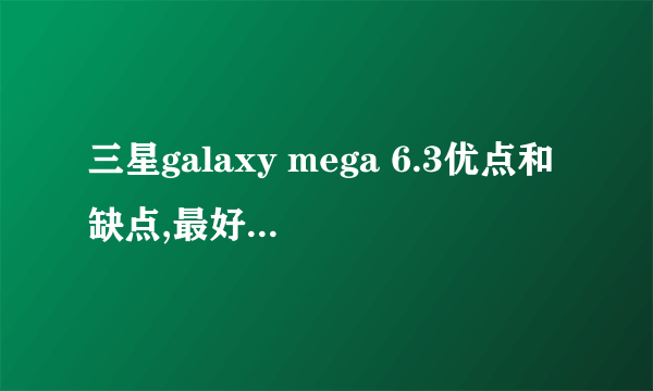 三星galaxy mega 6.3优点和缺点,最好长一点。