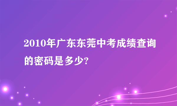 2010年广东东莞中考成绩查询的密码是多少?