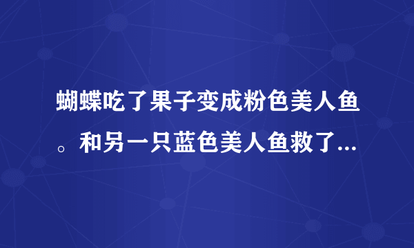 蝴蝶吃了果子变成粉色美人鱼。和另一只蓝色美人鱼救了个男的。最后变回了蝴蝶。这部动画片的名字是？