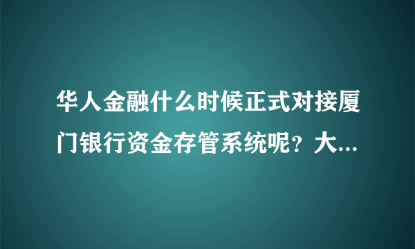 华人金融什么时候正式对接厦门银行资金存管系统呢？大家有知道的吗~~~