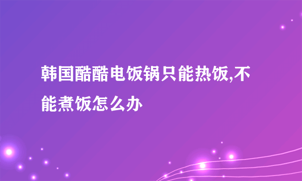 韩国酷酷电饭锅只能热饭,不能煮饭怎么办