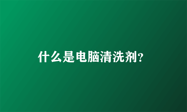 什么是电脑清洗剂？