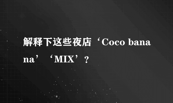 解释下这些夜店‘Coco banana’‘MIX’？