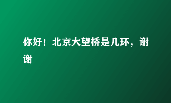 你好！北京大望桥是几环，谢谢