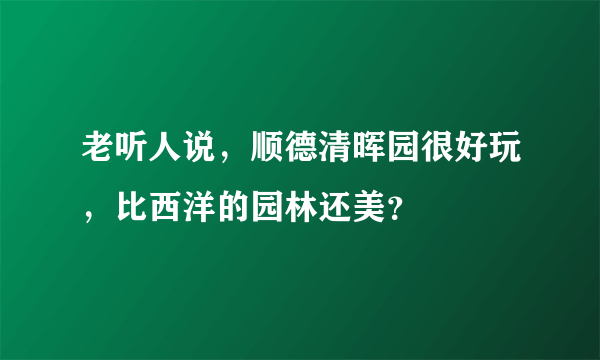 老听人说，顺德清晖园很好玩，比西洋的园林还美？