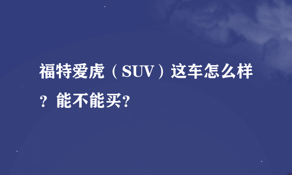 福特爱虎（SUV）这车怎么样？能不能买？