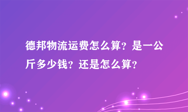 德邦物流运费怎么算？是一公斤多少钱？还是怎么算？